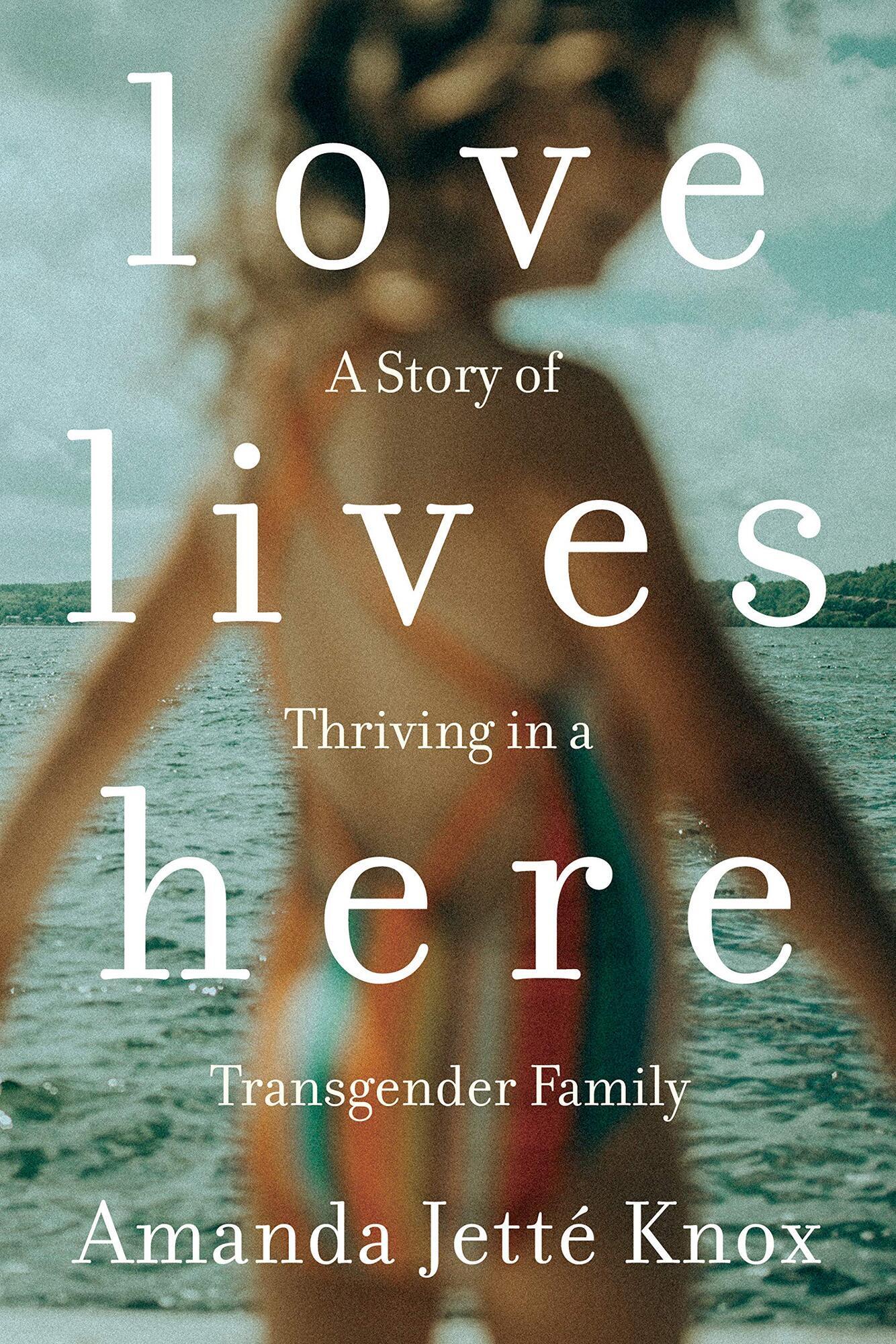 Love Lives Here A Story of Thriving in a Transgender Family